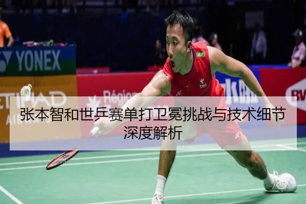 张本智和世乒赛单打卫冕挑战与技术细节深度解析